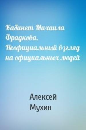 Обложка книги «Кабинет Михаила Фрадкова. Неофициальный взгляд на официальных людей» — Алексей Мухин