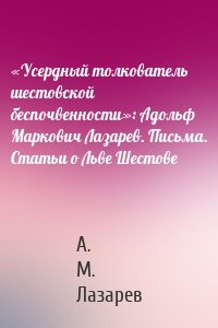 «Усердный толкователь шестовской беспочвенности»: Адольф Маркович Лазарев. Письма. Статьи о Льве Шестове
