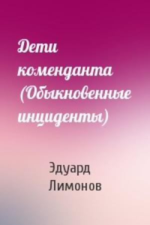 Обложка книги «Дети коменданта (Обыкновенные инциденты)» — Эдуард Лимонов