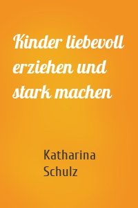 Kinder liebevoll erziehen und stark machen