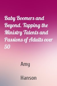 Baby Boomers and Beyond. Tapping the Ministry Talents and Passions of Adults over 50