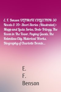 E. F. Benson ULTIMATE COLLECTION: 30 Novels & 70+ Short Stories (Illustrated): Mapp and Lucia Series, Dodo Trilogy, The Room in The Tower, Paying Guests, The Relentless City, Historical Works, Biography of Charlotte Bronte…