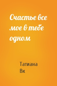 Счастье все мое в тебе одном