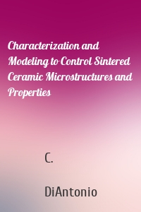 Characterization and Modeling to Control Sintered Ceramic Microstructures and Properties