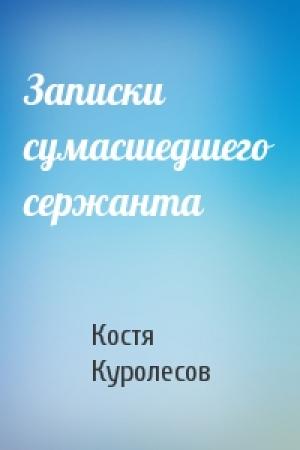 Обложка книги «Записки сумасшедшего сержанта» — Костя Куролесов