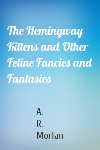 The Hemingway Kittens and Other Feline Fancies and Fantasies