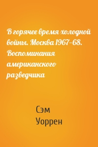 В горячее время холодной войны. Москва 1967—68. Воспоминания американского разведчика
