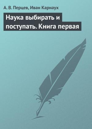 Обложка книги «Наука выбирать и поступать. Книга первая» — Иван Карнаух, Александр Владимирович Перцев