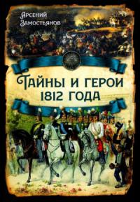 Арсений Замостьянов - Тайны и герои 1812 года