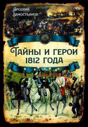 Обложка книги «Тайны и герои 1812 года» — Арсений Замостьянов