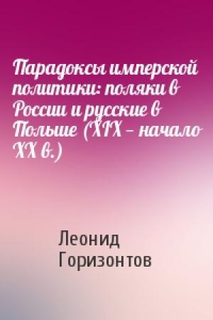 Обложка книги «Парадоксы имперской политики: поляки в России и русские в Польше (XIX — начало XX в.)» — Леонид Горизонтов