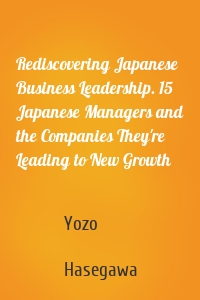 Rediscovering Japanese Business Leadership. 15 Japanese Managers and the Companies They're Leading to New Growth