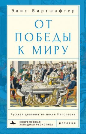 Обложка книги «От победы к миру. Русская дипломатия после Наполеона» — Элис Виртшалфтер
