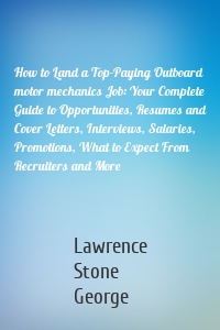 How to Land a Top-Paying Outboard motor mechanics Job: Your Complete Guide to Opportunities, Resumes and Cover Letters, Interviews, Salaries, Promotions, What to Expect From Recruiters and More