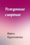 Ирина Крупеникова - Рожденные смертью