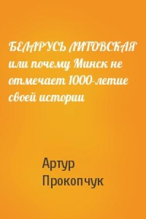 Обложка книги «БЕЛАРУСЬ ЛИТОВСКАЯ или почему Минск не отмечает 1000-летие своей истории» — Артур Прокопчук