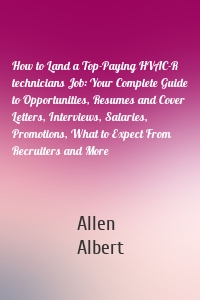 How to Land a Top-Paying HVAC-R technicians Job: Your Complete Guide to Opportunities, Resumes and Cover Letters, Interviews, Salaries, Promotions, What to Expect From Recruiters and More