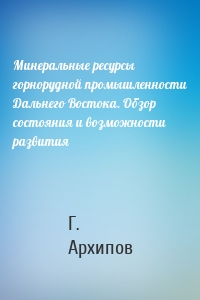 Минеральные ресурсы горнорудной промышленности Дальнего Востока. Обзор состояния и возможности развития