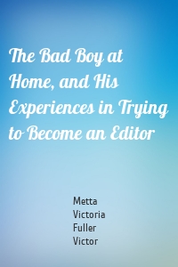The Bad Boy at Home, and His Experiences in Trying to Become an Editor
