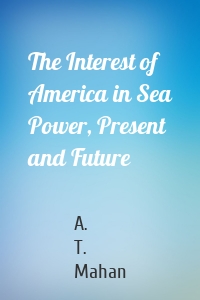 The Interest of America in Sea Power, Present and Future