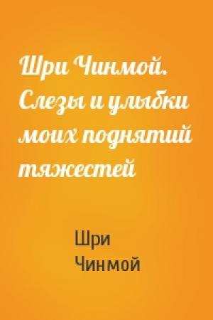 Обложка книги «Шри Чинмой. Слезы и улыбки моих поднятий тяжестей» — Шри Чинмой