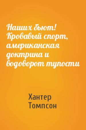 Обложка книги «Наших бьют! Кровавый спорт, американская доктрина и водоворот тупости» — Хантер Томпсон