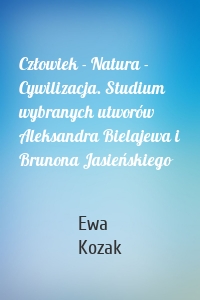 Człowiek - Natura - Cywilizacja. Studium wybranych utworów Aleksandra Bielajewa i Brunona Jasieńskiego