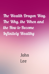 The Wealth Dragon Way. The Why, the When and the How to Become Infinitely Wealthy