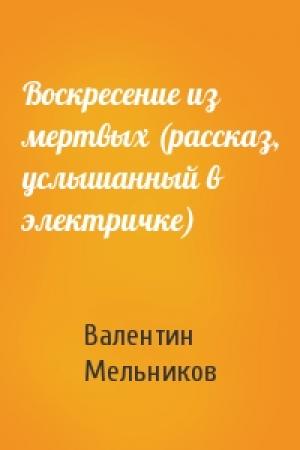 Обложка книги «Воскресение из мертвых (рассказ, услышанный в электричке)» — Валентин Мельников