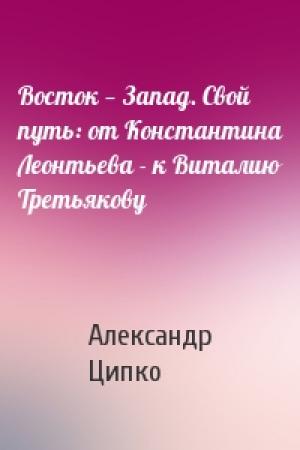 Обложка книги «Восток — Запад. Свой путь: от Константина Леонтьева - к Виталию Третьякову» — Александр Ципко