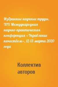 Избранные научные труды. XIX Международная научно-практическая конференция «Управление качеством», 12-13 марта 2020 года