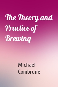 The Theory and Practice of Brewing