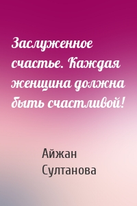 Заслуженное счастье. Каждая женщина должна быть счастливой!