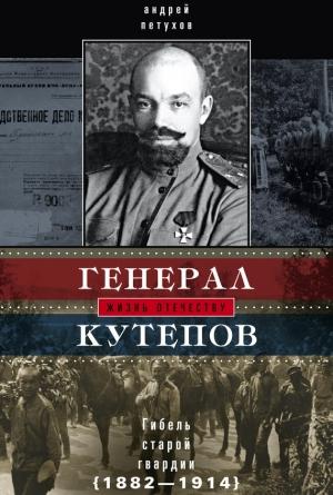 Обложка книги «Генерал Кутепов. Гибель Старой гвардии. 1882–1914» — Андрей Петухов
