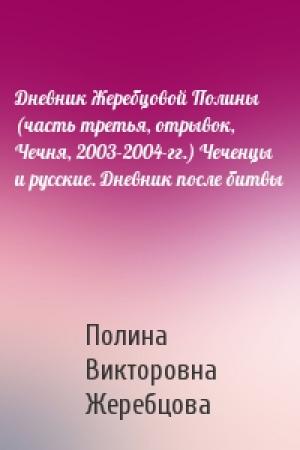 Обложка книги «Дневник Жеребцовой Полины (часть третья, отрывок, Чечня, 2003-2004-гг.) Чеченцы и русские. Дневник после битвы» — Полина Жеребцова