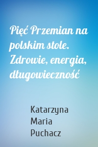 Pięć Przemian na polskim stole. Zdrowie, energia, długowieczność