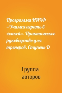 Программа ИИХФ «Учимся играть в хоккей». Практическое руководство для тренеров. Ступень D