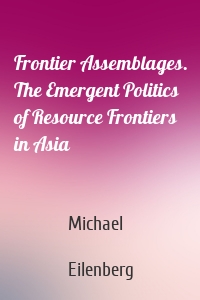 Frontier Assemblages. The Emergent Politics of Resource Frontiers in Asia