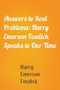 Answers to Real Problems: Harry Emerson Fosdick Speaks to Our Time