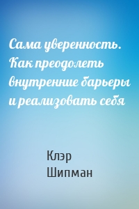 Сама уверенность. Как преодолеть внутренние барьеры и реализовать себя