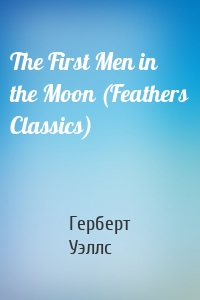 The First Men in the Moon (Feathers Classics)