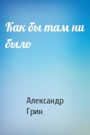 Обложка книги «Как бы там ни было» — Александр Грин