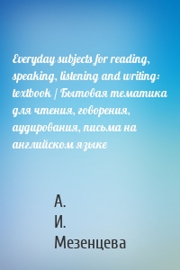 Everyday subjects for reading, speaking, listening and writing: textbook / Бытовая тематика для чтения, говорения, аудирования, письма на английском языке