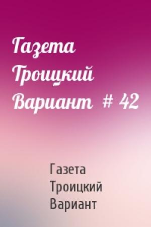 Обложка книги «Газета Троицкий Вариант  # 42» — Газета Троицкий Вариант