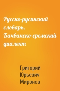 Русско-русинский словарь. Бачванско-сремский диалект