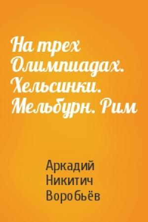 Обложка книги «На трех Олимпиадах. Хельсинки. Мельбурн. Рим» — Аркадий Никитич Воробьёв