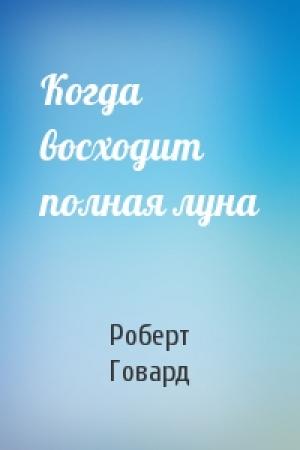 Обложка книги «Когда восходит полная луна» — Роберт Говард