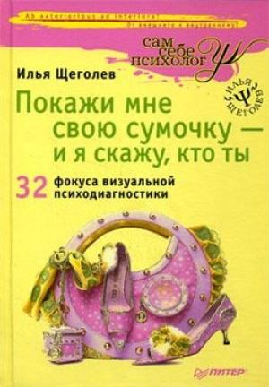 Обложка книги «Покажи мне свою сумочку – и я скажу, кто ты. 32 фокуса визуальной психодиагностики» — Илья Щеголев