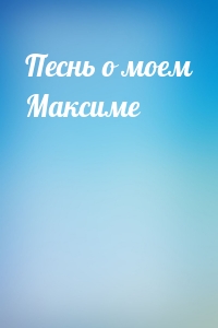 Песнь о моем Максиме