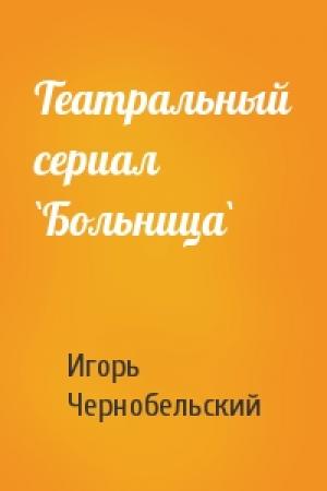 Обложка книги «Театральный сериал `Больница`» — Игорь Чернобельский
